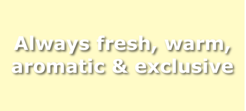 Always fresh, warm,
aromatic & exclusive
