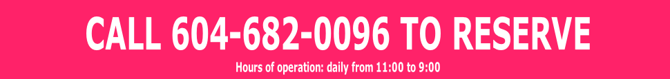 CALL 604-682-0096 TO RESERVE
Hours of operation: daily from 11:00 to 9:00 
